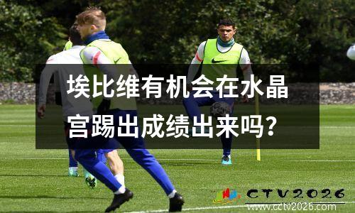 埃比维有机会在水晶宫踢出成绩出来吗？