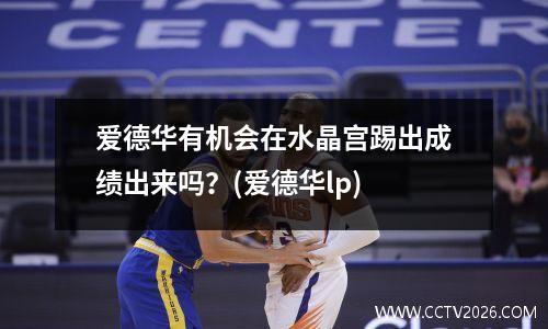 爱德华有机会在水晶宫踢出成绩出来吗？(爱德华lp)
