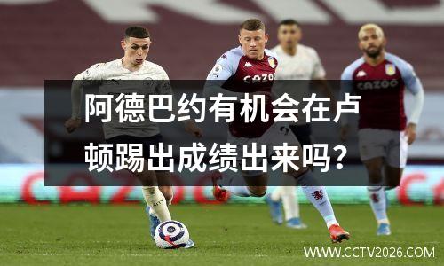 阿德巴约有机会在卢顿踢出成绩出来吗？