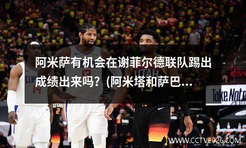 阿米萨有机会在谢菲尔德联队踢出成绩出来吗？(阿米塔和萨巴尔)