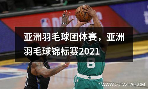 亚洲羽毛球团体赛，亚洲羽毛球锦标赛2021