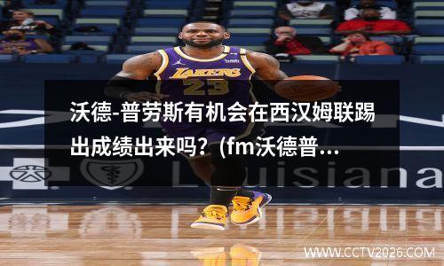 沃德-普劳斯有机会在西汉姆联踢出成绩出来吗？(fm沃德普劳斯)
