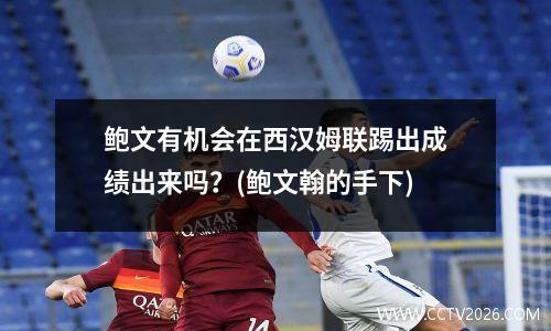 鲍文有机会在西汉姆联踢出成绩出来吗？(鲍文翰的手下)