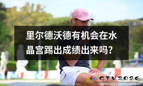 里尔德沃德有机会在水晶宫踢出成绩出来吗？