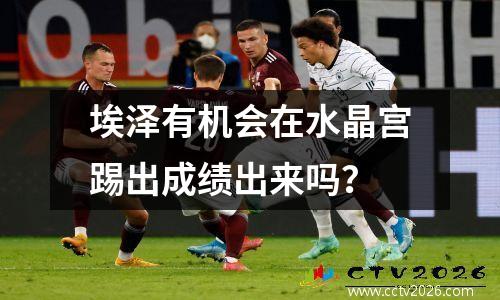 埃泽有机会在水晶宫踢出成绩出来吗？