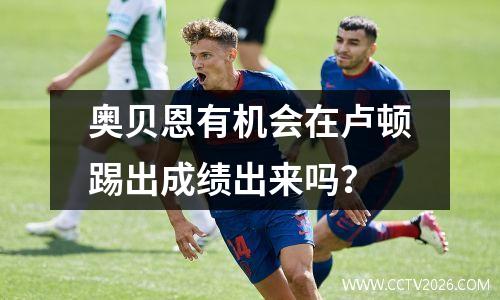 奥贝恩有机会在卢顿踢出成绩出来吗？