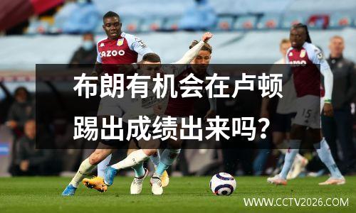 布朗有机会在卢顿踢出成绩出来吗？