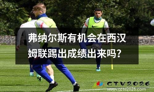 弗纳尔斯有机会在西汉姆联踢出成绩出来吗？
