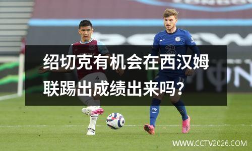 绍切克有机会在西汉姆联踢出成绩出来吗？