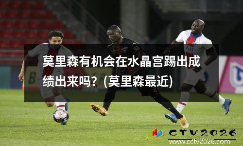 莫里森有机会在水晶宫踢出成绩出来吗？(莫里森最近)