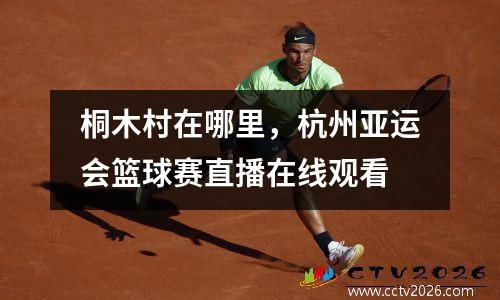 桐木村在哪里，杭州亚运会篮球赛直播在线观看
