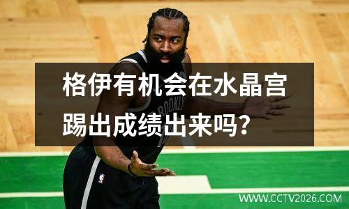 格伊有机会在水晶宫踢出成绩出来吗？