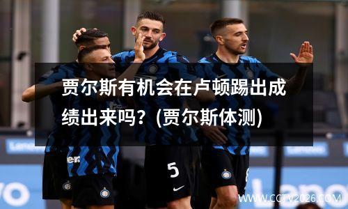 贾尔斯有机会在卢顿踢出成绩出来吗？(贾尔斯体测)