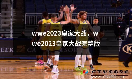 wwe2023皇家大战，wwe2023皇家大战完整版