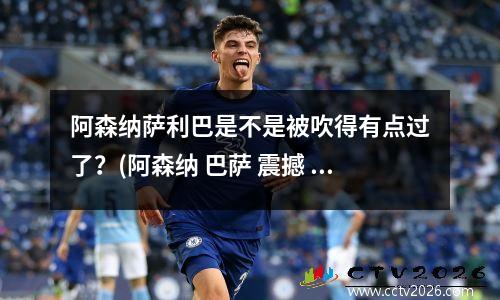 阿森纳萨利巴是不是被吹得有点过了？(阿森纳 巴萨 震撼 2011)