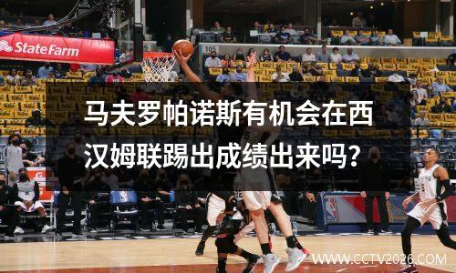 马夫罗帕诺斯有机会在西汉姆联踢出成绩出来吗？