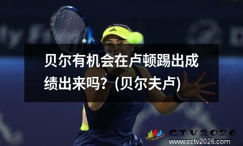 贝尔有机会在卢顿踢出成绩出来吗？(贝尔夫卢)