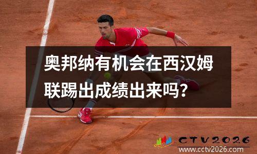 奥邦纳有机会在西汉姆联踢出成绩出来吗？