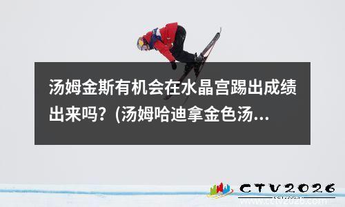 汤姆金斯有机会在水晶宫踢出成绩出来吗？(汤姆哈迪拿金色汤姆逊)