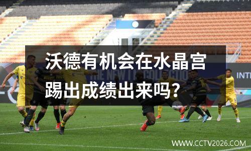 沃德有机会在水晶宫踢出成绩出来吗？