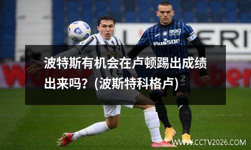 波特斯有机会在卢顿踢出成绩出来吗？(波斯特科格卢)