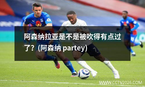 阿森纳拉亚是不是被吹得有点过了？(阿森纳 partey)