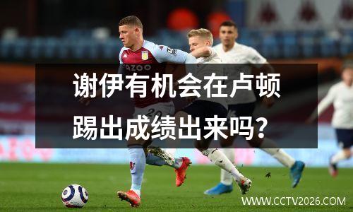谢伊有机会在卢顿踢出成绩出来吗？