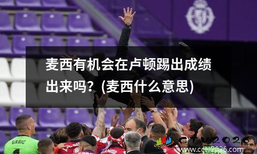 麦西有机会在卢顿踢出成绩出来吗？(麦西什么意思)