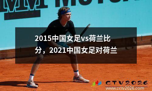 2015中国女足vs荷兰比分，2021中国女足对荷兰
