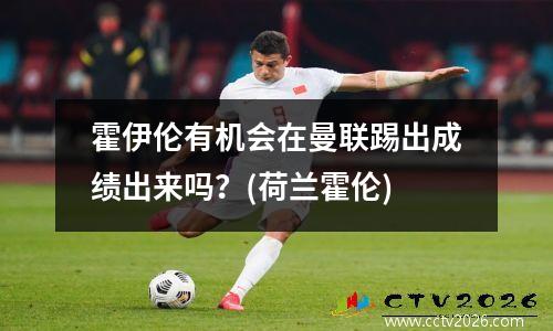 霍伊伦有机会在曼联踢出成绩出来吗？(荷兰霍伦)