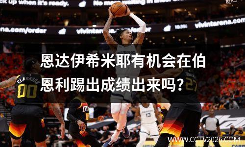 恩达伊希米耶有机会在伯恩利踢出成绩出来吗？