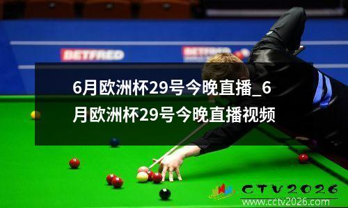 6月欧洲杯29号今晚直播_6月欧洲杯29号今晚直播视频