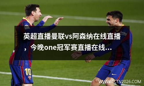 英超直播曼联vs阿森纳在线直播，今晚one冠军赛直播在线观看