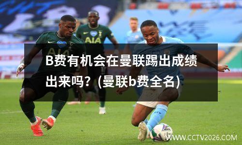 B费有机会在曼联踢出成绩出来吗？(曼联b费全名)