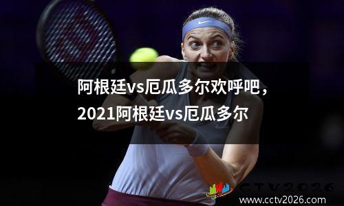 阿根廷vs厄瓜多尔欢呼吧，2021阿根廷vs厄瓜多尔
