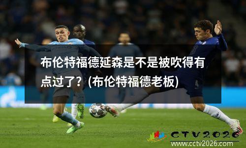 布伦特福德延森是不是被吹得有点过了？(布伦特福德老板)