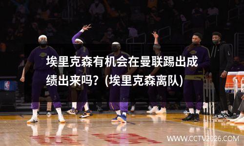 埃里克森有机会在曼联踢出成绩出来吗？(埃里克森离队)