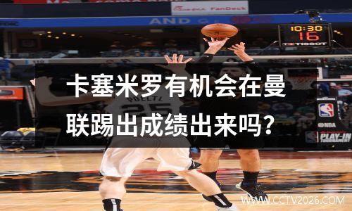 卡塞米罗有机会在曼联踢出成绩出来吗？