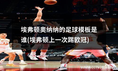 埃弗顿奥纳纳的足球模板是谁(埃弗顿上一次踢欧冠)