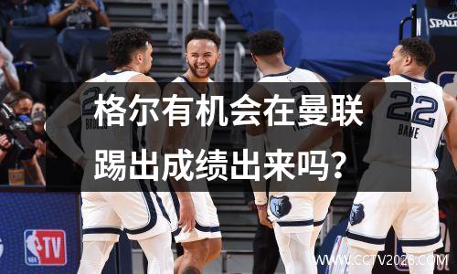 格尔有机会在曼联踢出成绩出来吗？