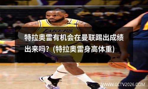 特拉奥雷有机会在曼联踢出成绩出来吗？(特拉奥雷身高体重)