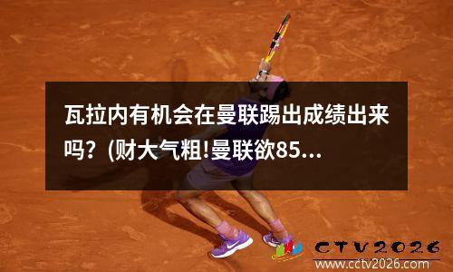 瓦拉内有机会在曼联踢出成绩出来吗？(财大气粗!曼联欲8500万签瓦拉内 pk)