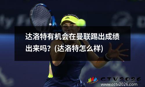 达洛特有机会在曼联踢出成绩出来吗？(达洛特怎么样)