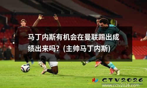 马丁内斯有机会在曼联踢出成绩出来吗？(主帅马丁内斯)