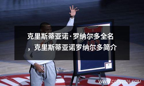 克里斯蒂亚诺·罗纳尔多全名，克里斯蒂亚诺罗纳尔多简介