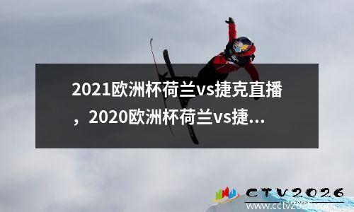 2021欧洲杯荷兰vs捷克直播，2020欧洲杯荷兰vs捷克视频回放