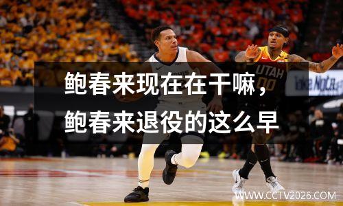 鲍春来现在在干嘛，鲍春来退役的这么早