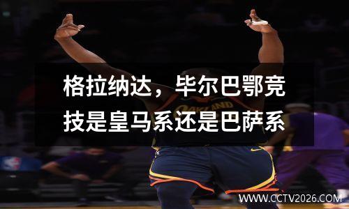 格拉纳达，毕尔巴鄂竞技是皇马系还是巴萨系