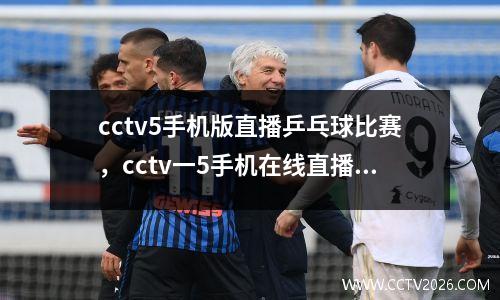 cctv5手机版直播乒乓球比赛，cctv一5手机在线直播观看乒乓球