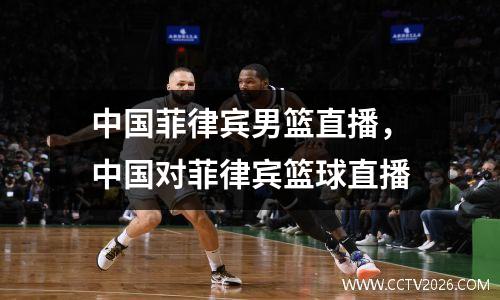中国菲律宾男篮直播，中国对菲律宾篮球直播